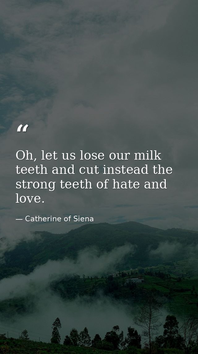 Oh, let us lose our milk teeth and cut instead the strong teeth of hate and love. — Catherine of Siena