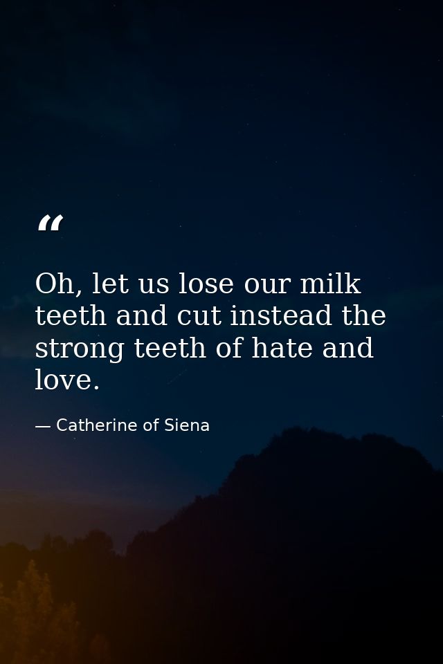 Oh, let us lose our milk teeth and cut instead the strong teeth of hate and love. — Catherine of Siena