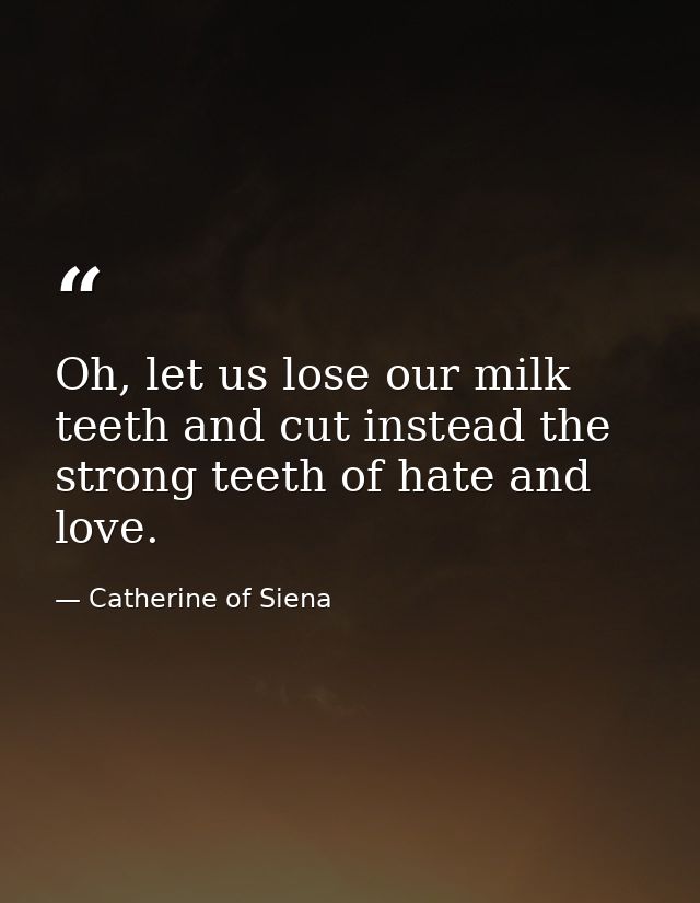 Oh, let us lose our milk teeth and cut instead the strong teeth of hate and love. — Catherine of Siena