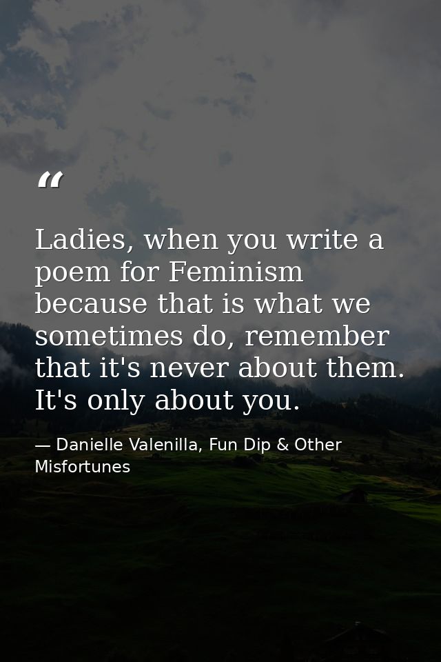 Ladies, when you write a poem for Feminism because that is what we sometimes do, remember that it's never about them. It — Danielle Valenilla, Fun Dip & Other Misfortunes