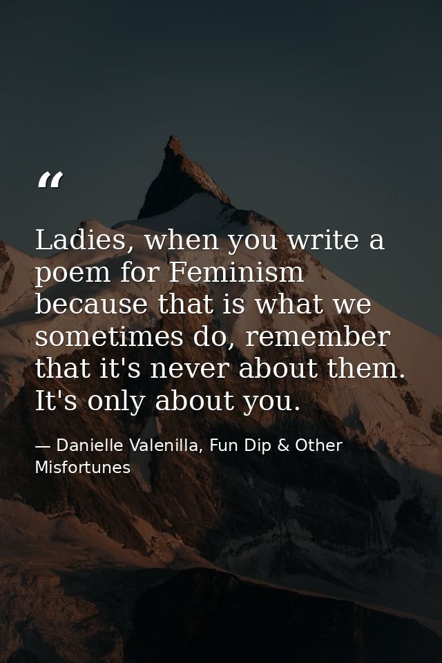 Ladies, when you write a poem for Feminism because that is what we sometimes do, remember that it's never about them. It — Danielle Valenilla, Fun Dip & Other Misfortunes