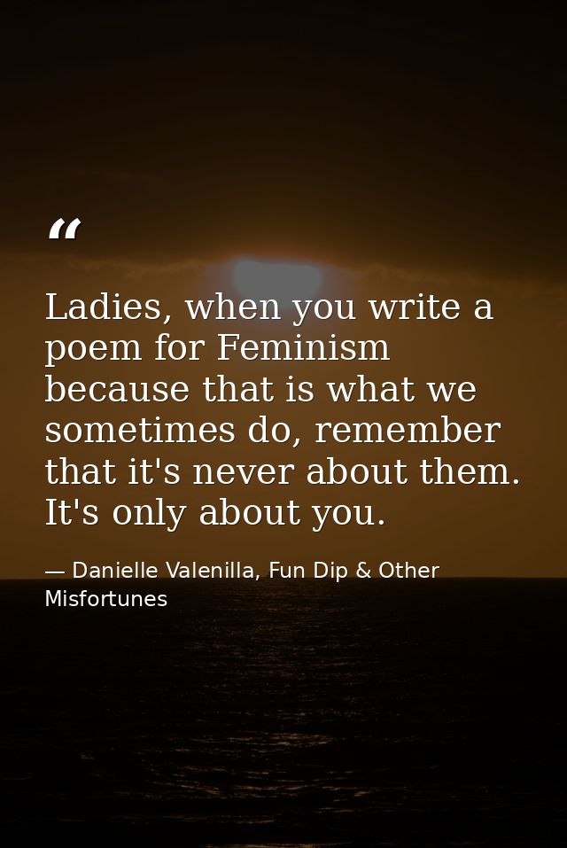 Ladies, when you write a poem for Feminism because that is what we sometimes do, remember that it's never about them. It — Danielle Valenilla, Fun Dip & Other Misfortunes