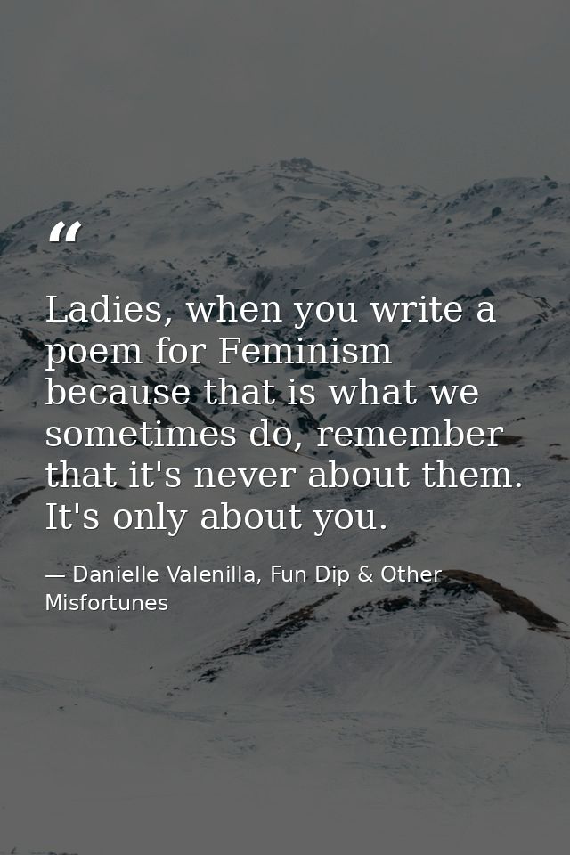 Ladies, when you write a poem for Feminism because that is what we sometimes do, remember that it's never about them. It — Danielle Valenilla, Fun Dip & Other Misfortunes