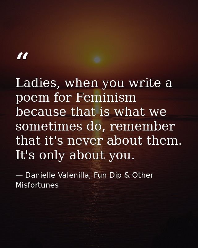 Ladies, when you write a poem for Feminism because that is what we sometimes do, remember that it's never about them. It — Danielle Valenilla, Fun Dip & Other Misfortunes