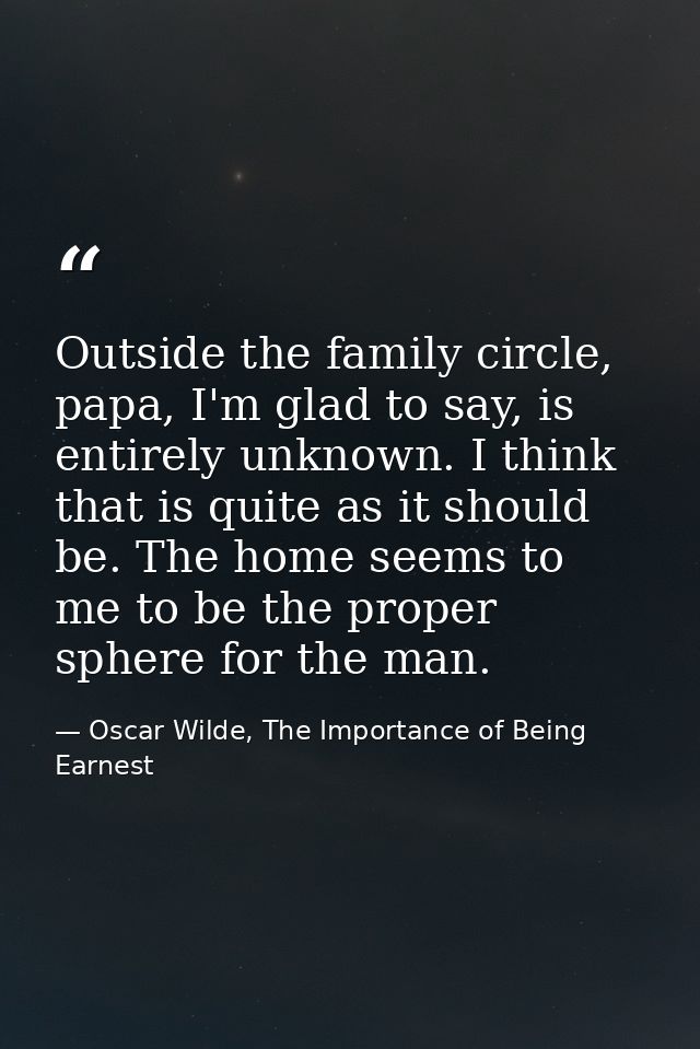 Outside the family circle, papa, I'm glad to say, is entirely unknown. I think that is quite as it should be. The home s — Oscar Wilde, The Importance of Being Earnest