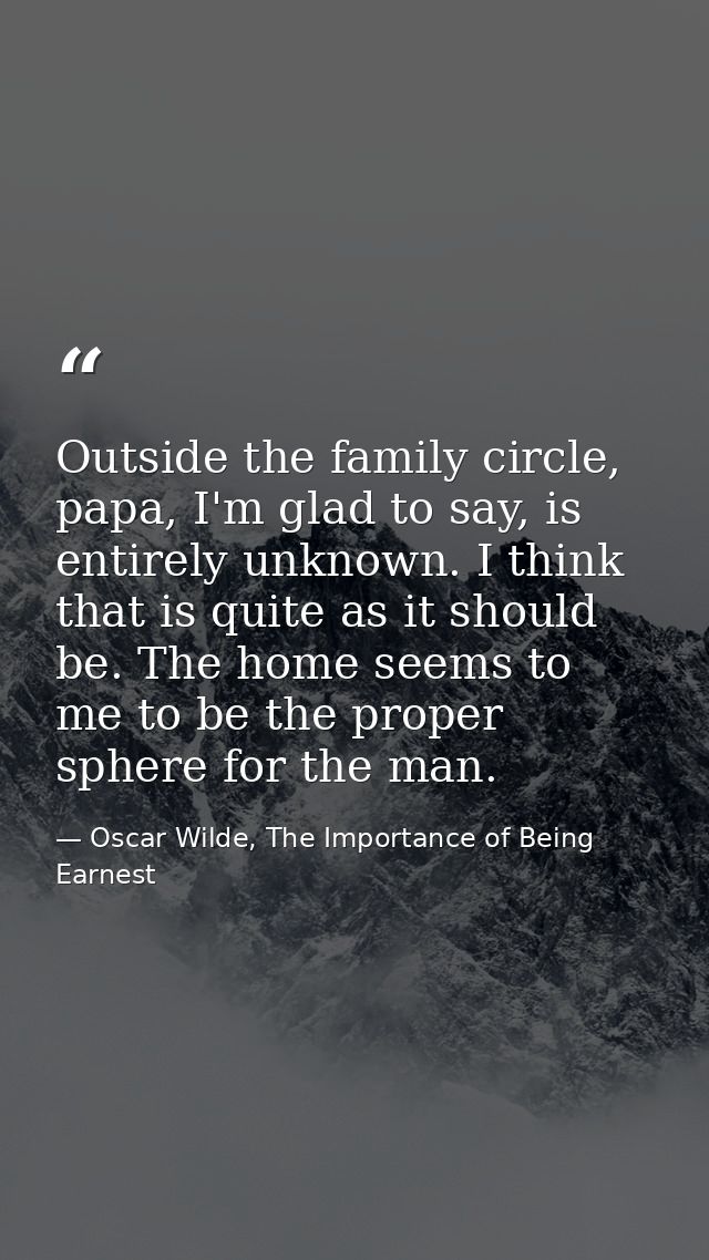 Outside the family circle, papa, I'm glad to say, is entirely unknown. I think that is quite as it should be. The home s — Oscar Wilde, The Importance of Being Earnest
