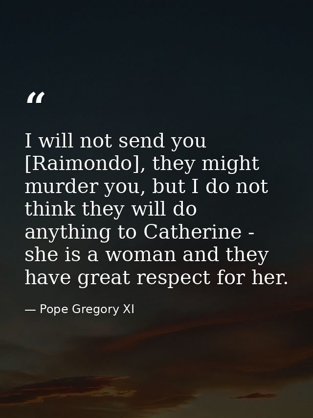 I will not send you [Raimondo], they might murder you, but I do not think they will do anything to Catherine - she is a  — Pope Gregory XI