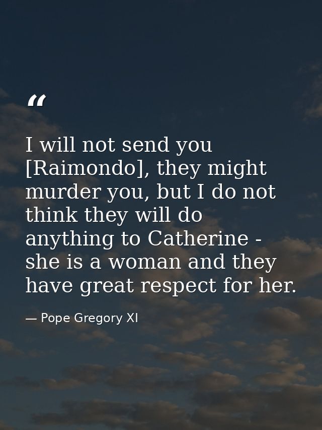 I will not send you [Raimondo], they might murder you, but I do not think they will do anything to Catherine - she is a  — Pope Gregory XI
