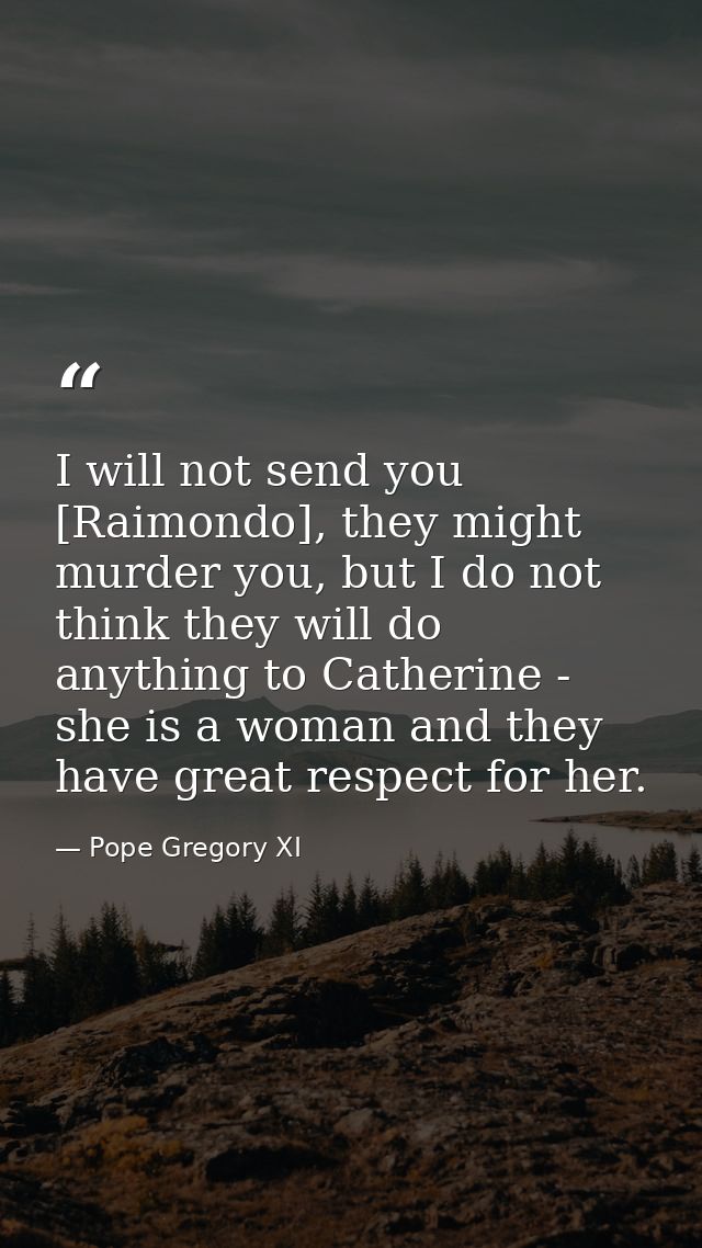 I will not send you [Raimondo], they might murder you, but I do not think they will do anything to Catherine - she is a  — Pope Gregory XI