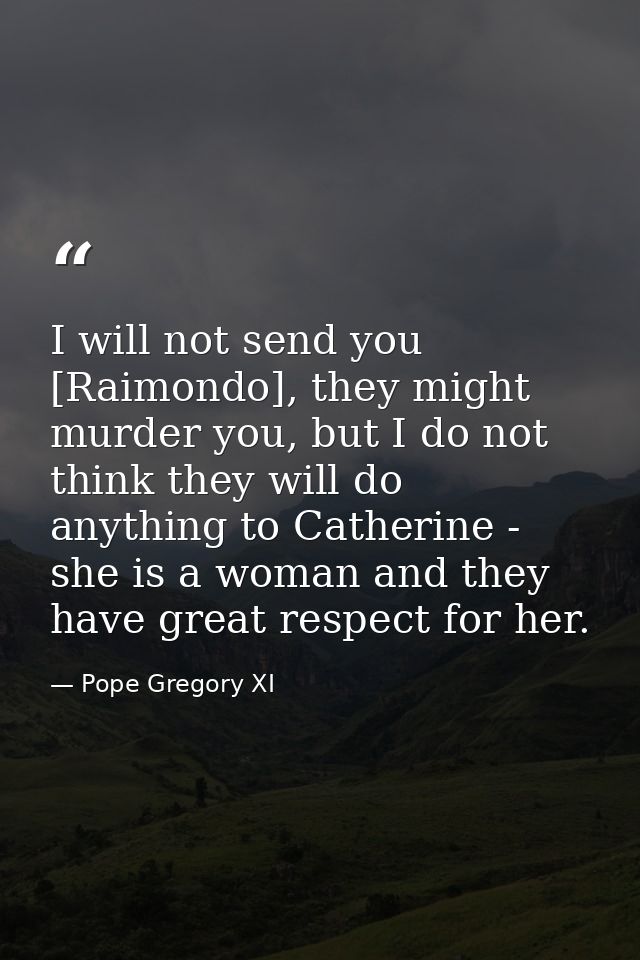 I will not send you [Raimondo], they might murder you, but I do not think they will do anything to Catherine - she is a  — Pope Gregory XI