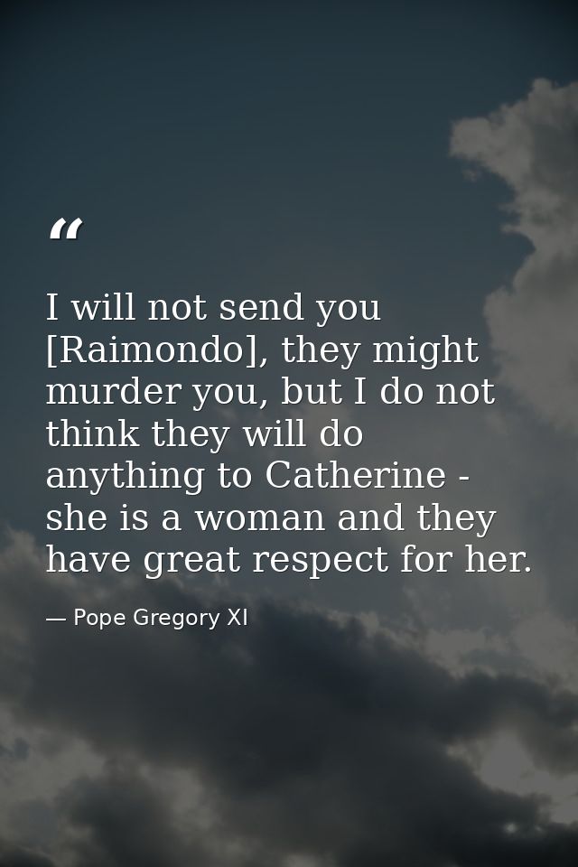 I will not send you [Raimondo], they might murder you, but I do not think they will do anything to Catherine - she is a  — Pope Gregory XI