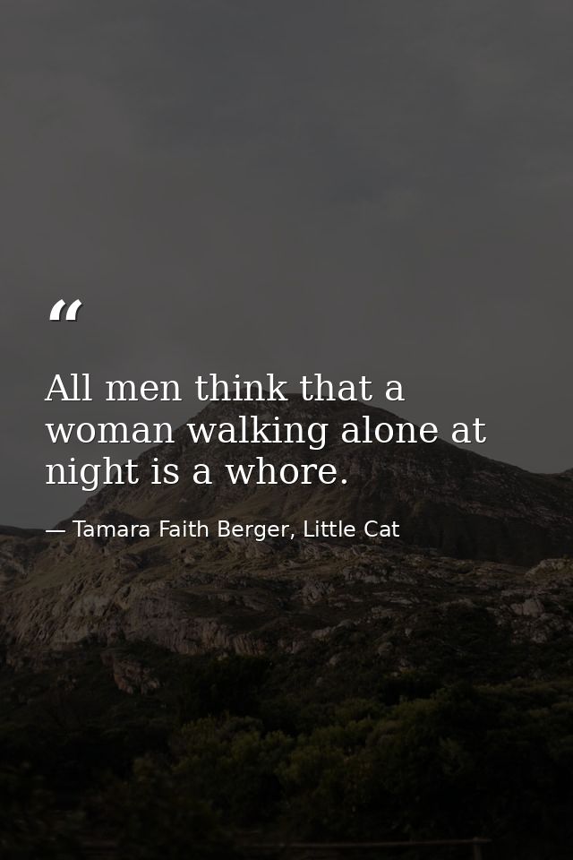 All men think that a woman walking alone at night is a whore. — Tamara Faith Berger, Little Cat