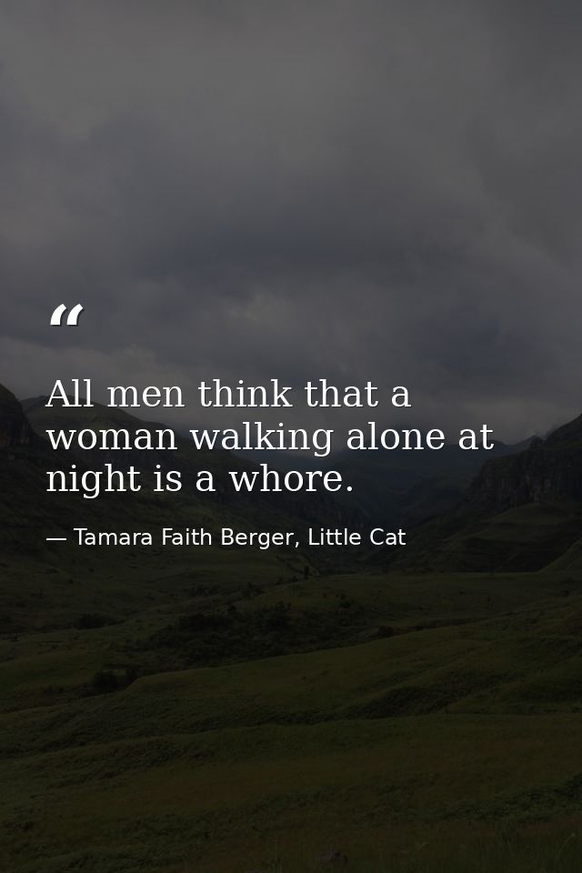 All men think that a woman walking alone at night is a whore. — Tamara Faith Berger, Little Cat