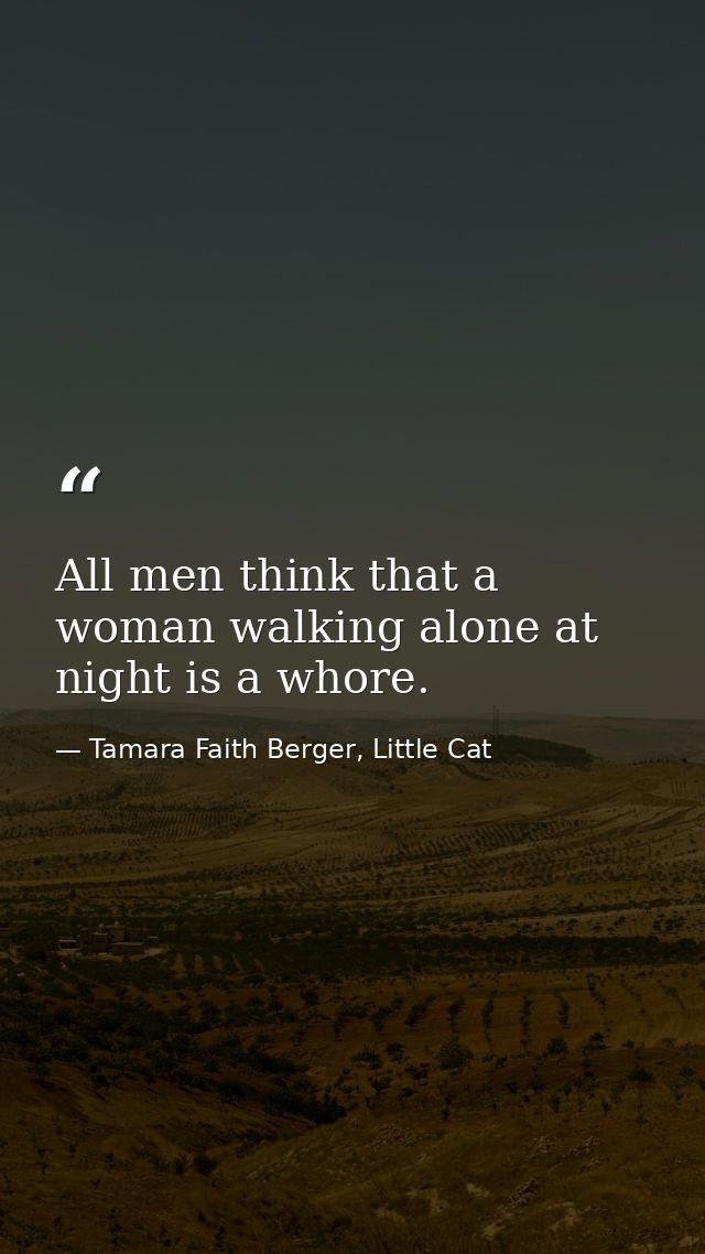 All men think that a woman walking alone at night is a whore. — Tamara Faith Berger, Little Cat