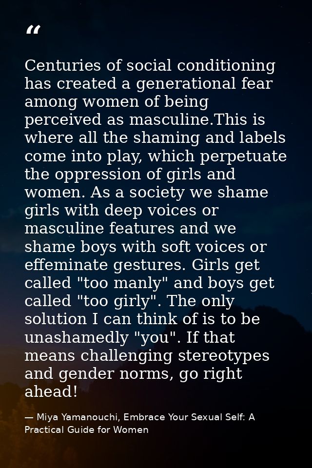 Centuries of social conditioning has created a generational fear among women of being perceived as masculine.This is whe — Miya Yamanouchi, Embrace Your Sexual Self: A Practical Guide for Women