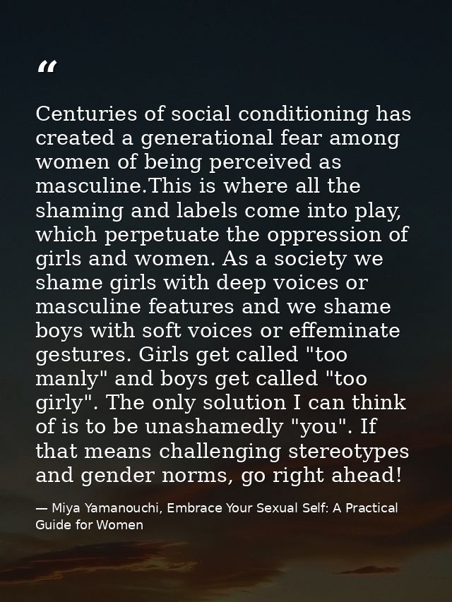 Centuries of social conditioning has created a generational fear among women of being perceived as masculine.This is whe — Miya Yamanouchi, Embrace Your Sexual Self: A Practical Guide for Women