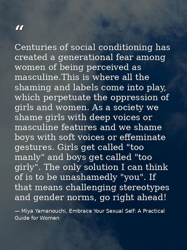 Centuries of social conditioning has created a generational fear among women of being perceived as masculine.This is whe — Miya Yamanouchi, Embrace Your Sexual Self: A Practical Guide for Women