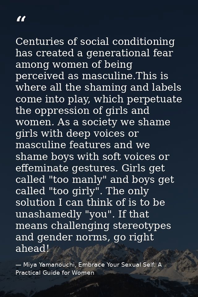Centuries of social conditioning has created a generational fear among women of being perceived as masculine.This is whe — Miya Yamanouchi, Embrace Your Sexual Self: A Practical Guide for Women