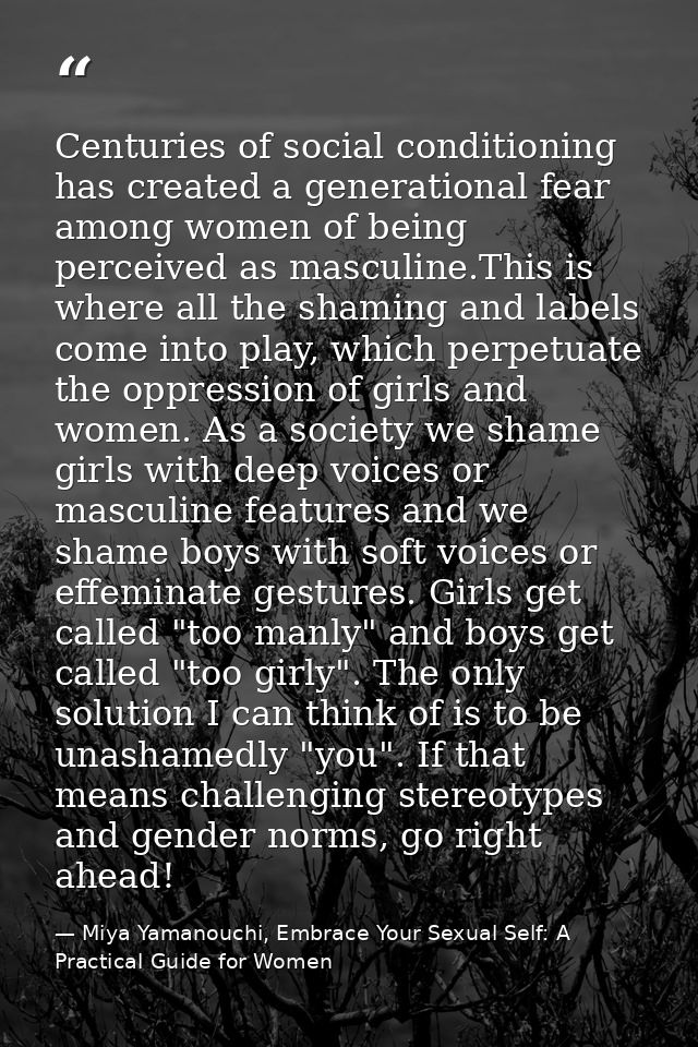 Centuries of social conditioning has created a generational fear among women of being perceived as masculine.This is whe — Miya Yamanouchi, Embrace Your Sexual Self: A Practical Guide for Women