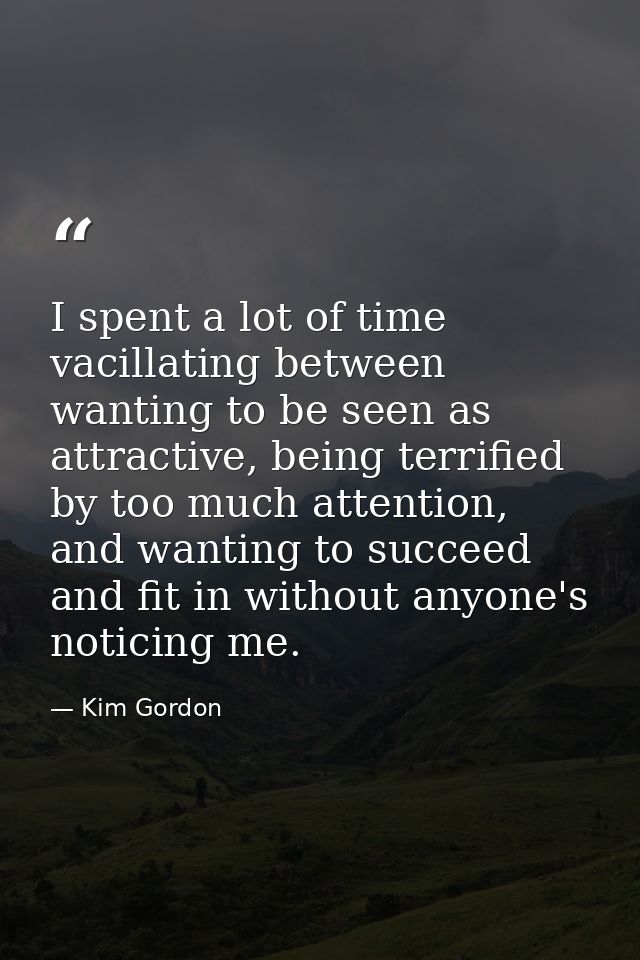 I spent a lot of time vacillating between wanting to be seen as attractive, being terrified by too much attention, and w — Kim Gordon