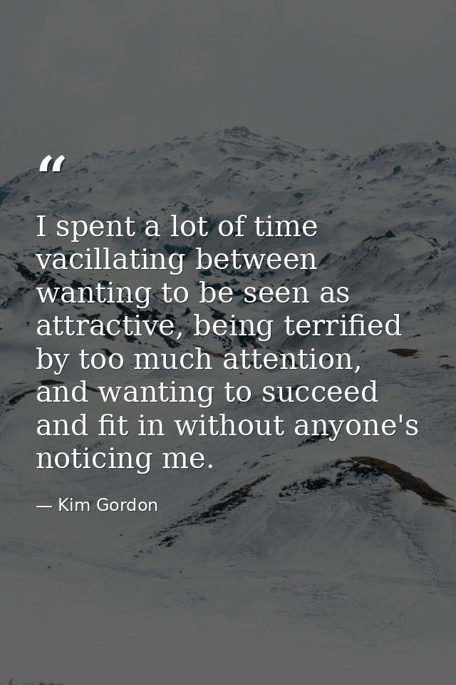 I spent a lot of time vacillating between wanting to be seen as attractive, being terrified by too much attention, and w — Kim Gordon