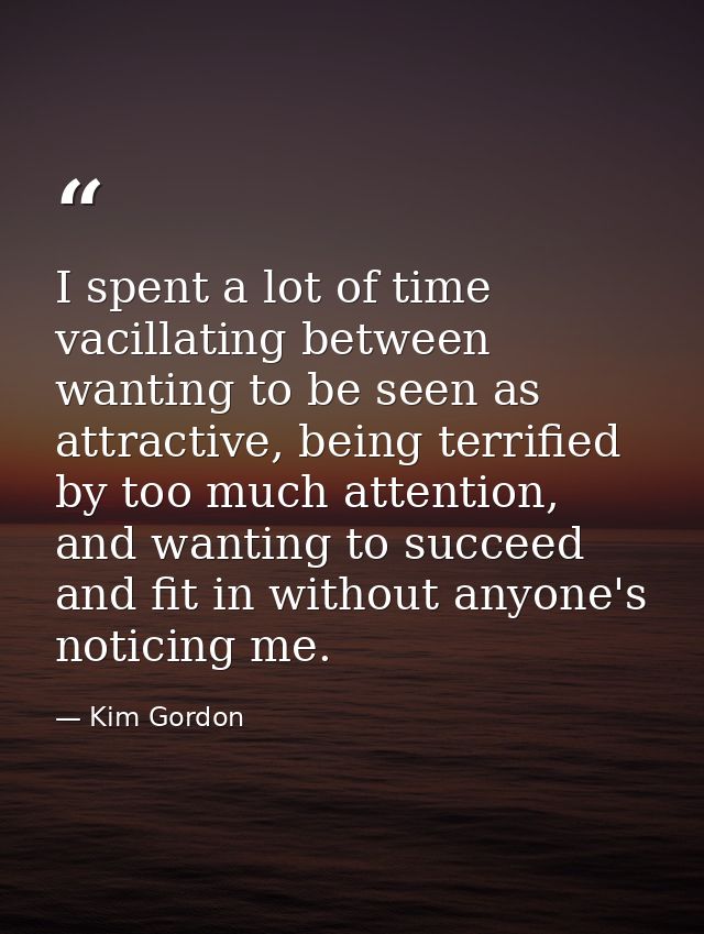 I spent a lot of time vacillating between wanting to be seen as attractive, being terrified by too much attention, and w — Kim Gordon