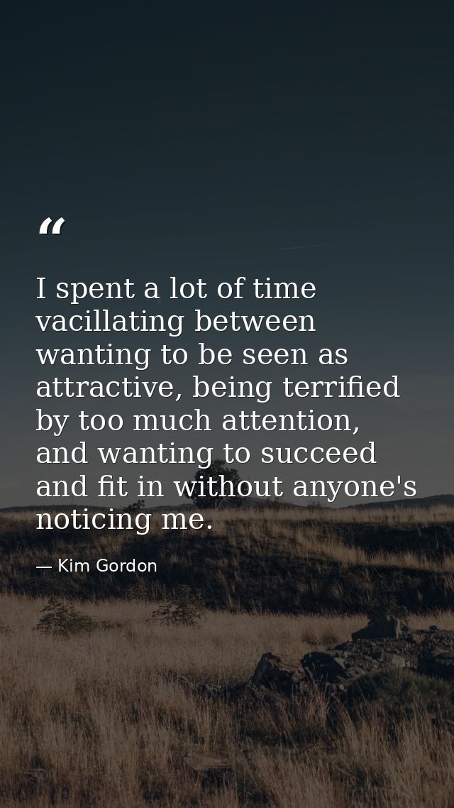 I spent a lot of time vacillating between wanting to be seen as attractive, being terrified by too much attention, and w — Kim Gordon