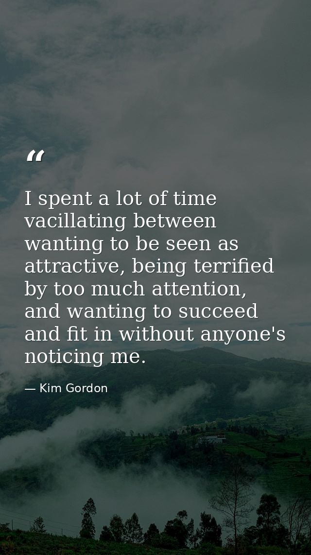 I spent a lot of time vacillating between wanting to be seen as attractive, being terrified by too much attention, and w — Kim Gordon