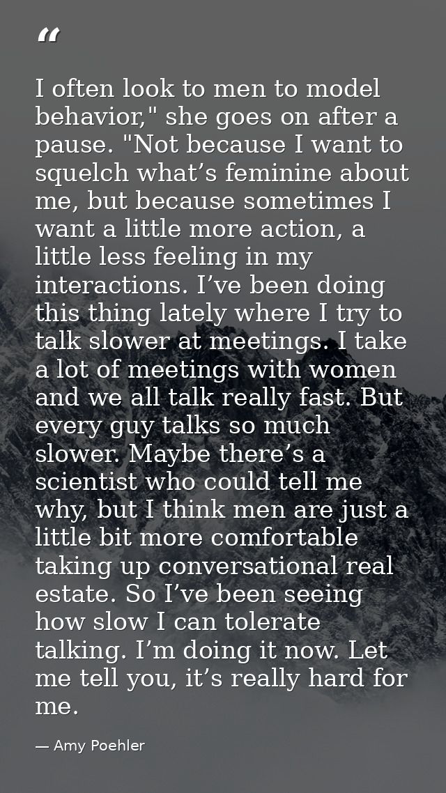 I often look to men to model behavior," she goes on after a pause. "Not because I want to squelch what’s feminine about  — Amy Poehler