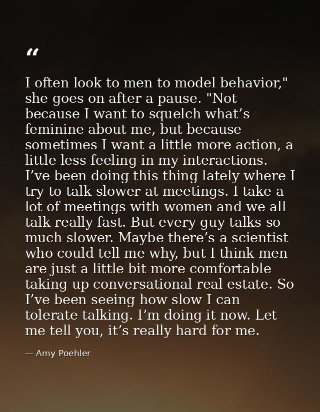 I often look to men to model behavior," she goes on after a pause. "Not because I want to squelch what’s feminine about  — Amy Poehler