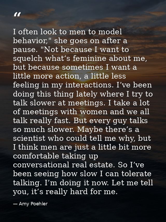 I often look to men to model behavior," she goes on after a pause. "Not because I want to squelch what’s feminine about  — Amy Poehler