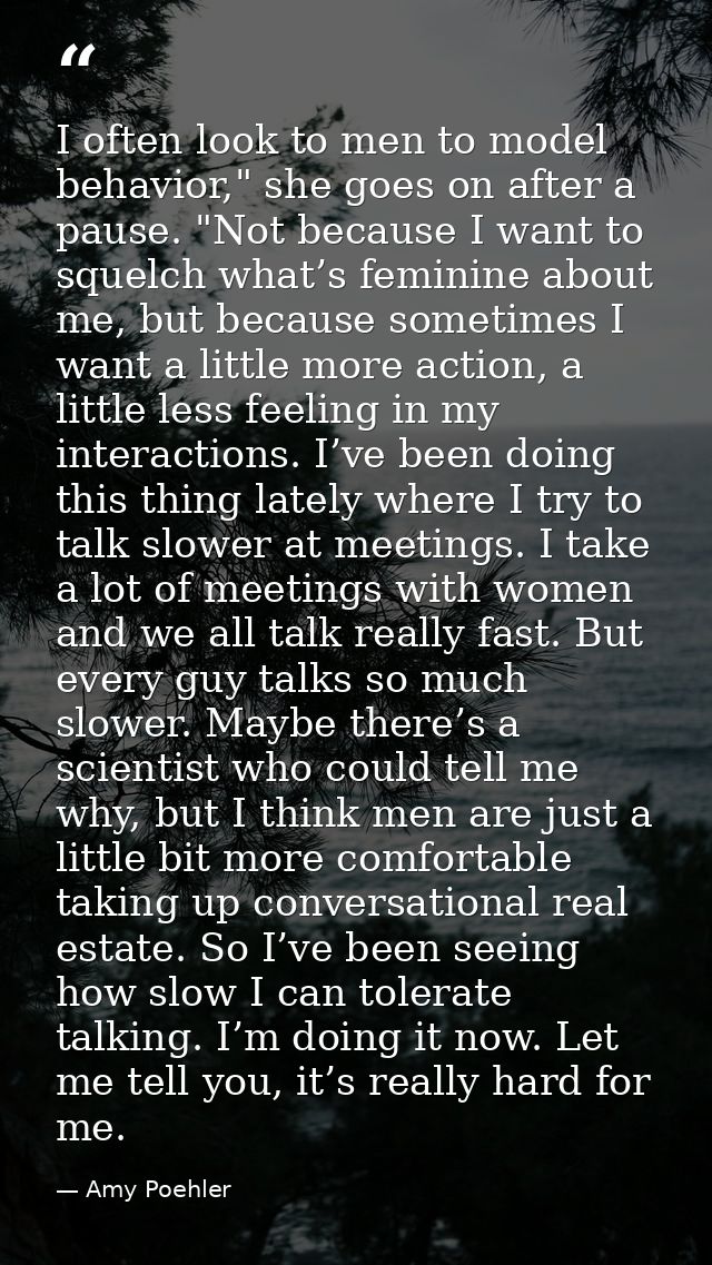 I often look to men to model behavior," she goes on after a pause. "Not because I want to squelch what’s feminine about  — Amy Poehler
