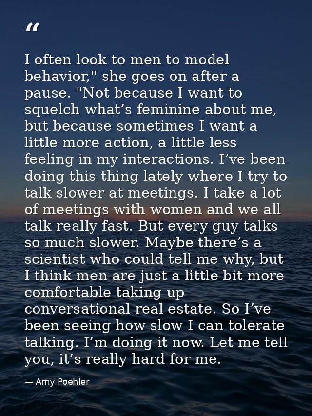 I often look to men to model behavior," she goes on after a pause. "Not because I want to squelch what’s feminine about  — Amy Poehler