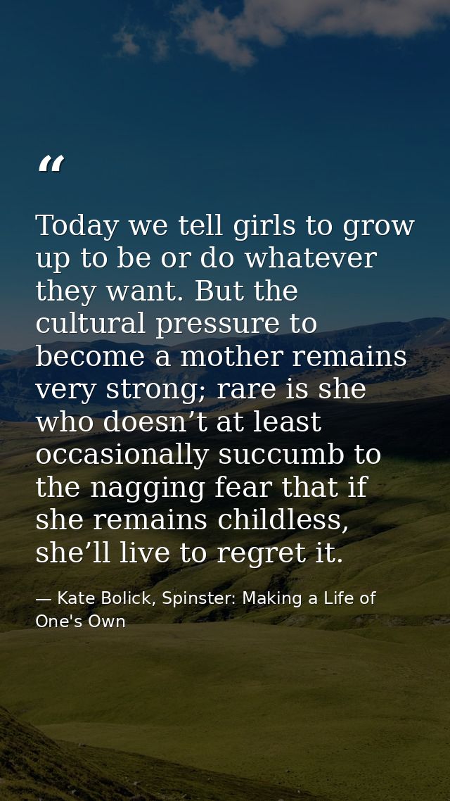 Today we tell girls to grow up to be or do whatever they want. But the cultural pressure to become a mother remains very — Kate Bolick, Spinster: Making a Life of One's Own