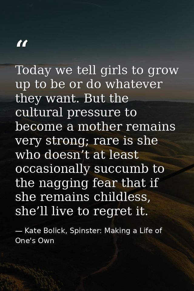 Today we tell girls to grow up to be or do whatever they want. But the cultural pressure to become a mother remains very — Kate Bolick, Spinster: Making a Life of One's Own