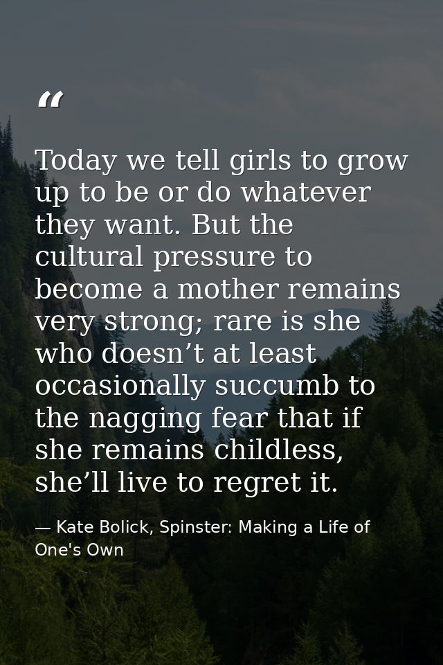Today we tell girls to grow up to be or do whatever they want. But the cultural pressure to become a mother remains very — Kate Bolick, Spinster: Making a Life of One's Own
