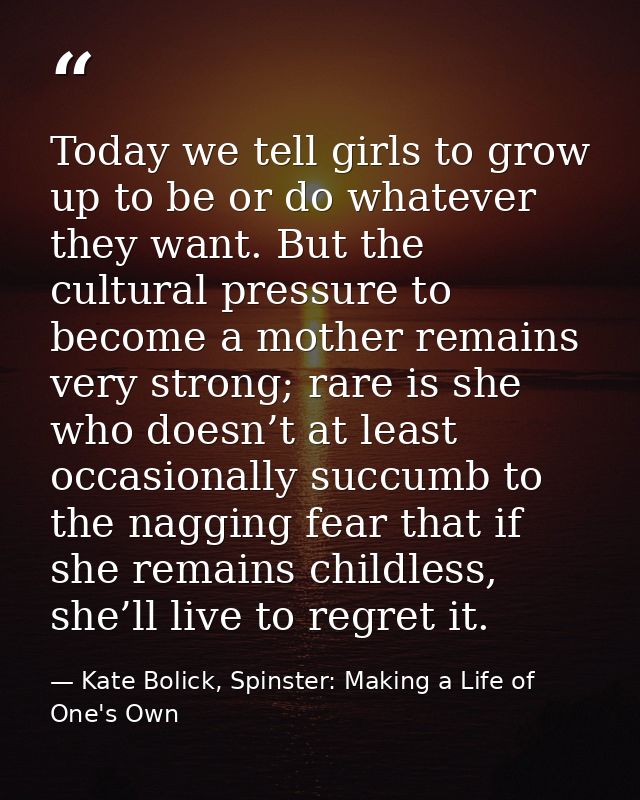 Today we tell girls to grow up to be or do whatever they want. But the cultural pressure to become a mother remains very — Kate Bolick, Spinster: Making a Life of One's Own