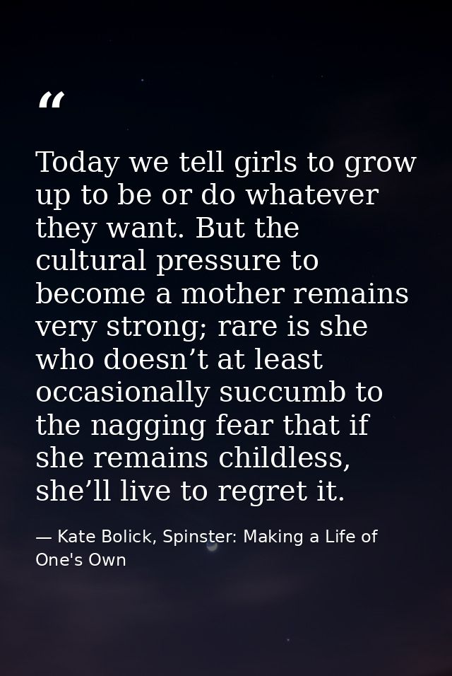 Today we tell girls to grow up to be or do whatever they want. But the cultural pressure to become a mother remains very — Kate Bolick, Spinster: Making a Life of One's Own