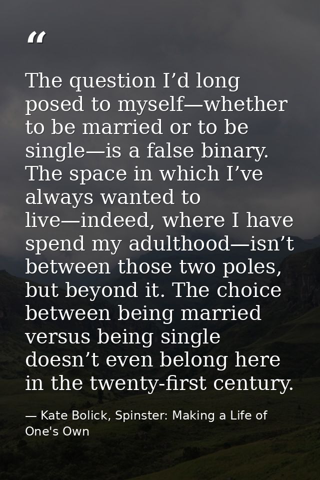 The question I’d long posed to myself—whether to be married or to be single—is a false binary. The space in which I’ve a — Kate Bolick, Spinster: Making a Life of One's Own