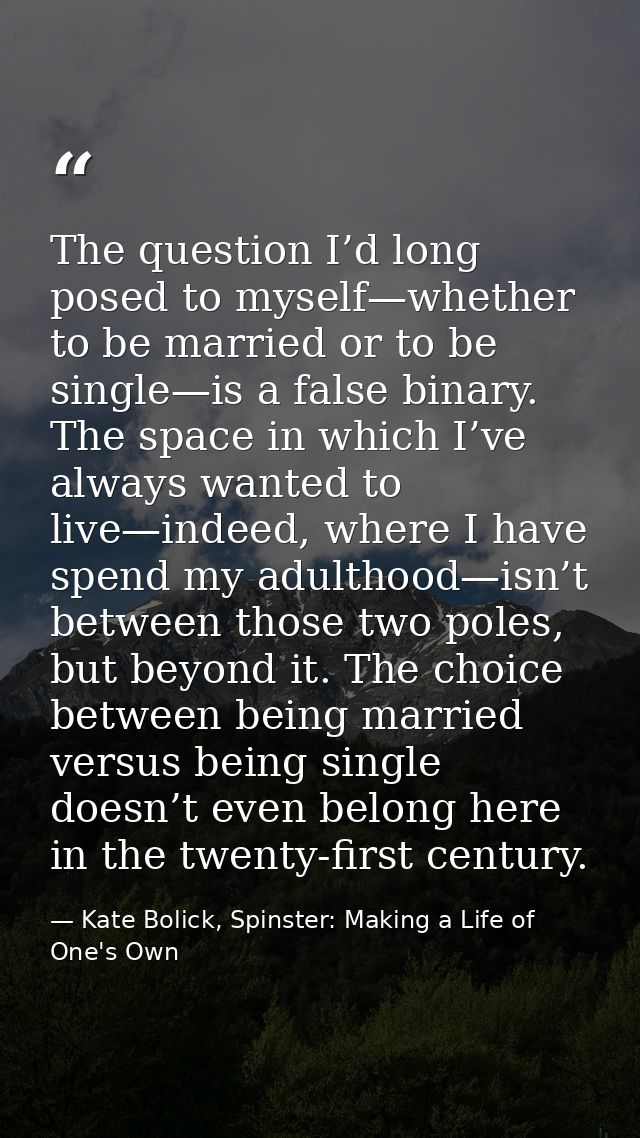 The question I’d long posed to myself—whether to be married or to be single—is a false binary. The space in which I’ve a — Kate Bolick, Spinster: Making a Life of One's Own