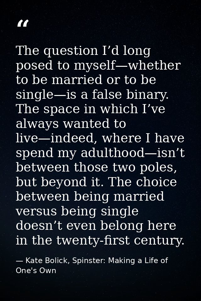 The question I’d long posed to myself—whether to be married or to be single—is a false binary. The space in which I’ve a — Kate Bolick, Spinster: Making a Life of One's Own