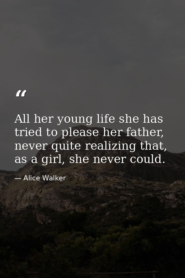 All her young life she has tried to please her father, never quite realizing that, as a girl, she never could. — Alice Walker