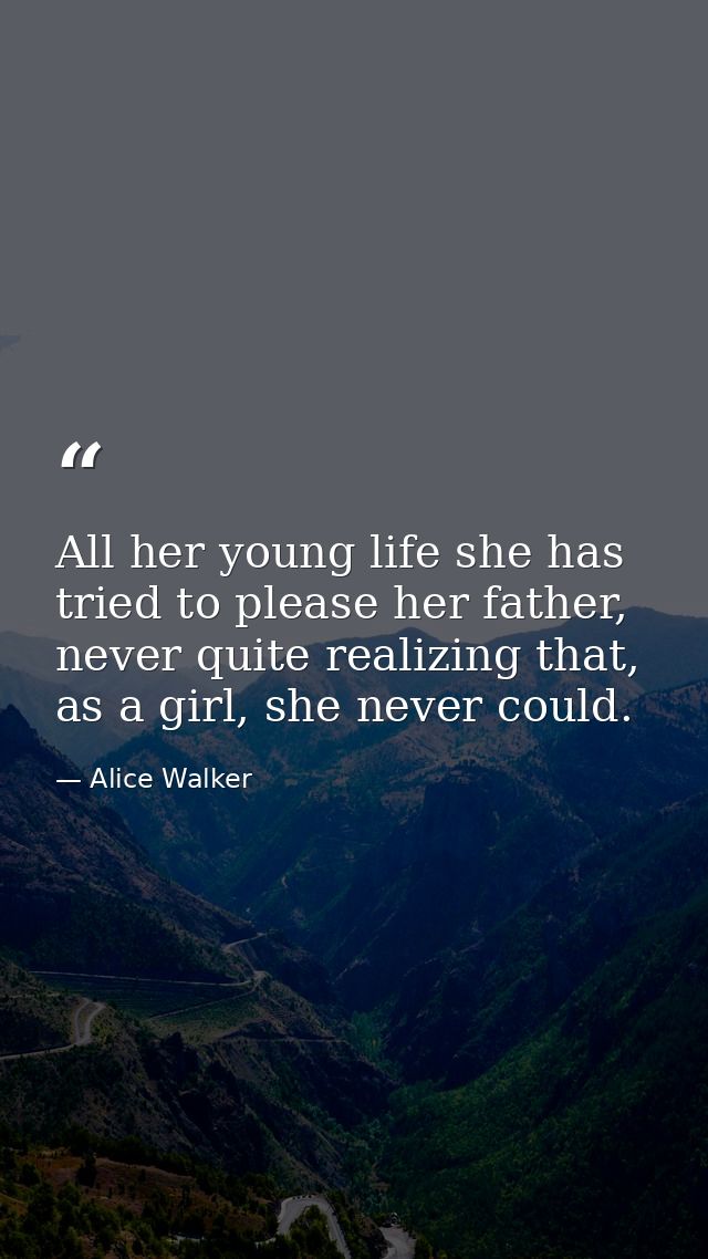All her young life she has tried to please her father, never quite realizing that, as a girl, she never could. — Alice Walker