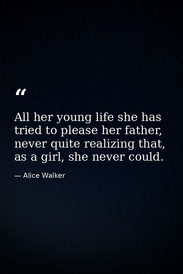 All her young life she has tried to please her father, never quite realizing that, as a girl, she never could. — Alice Walker