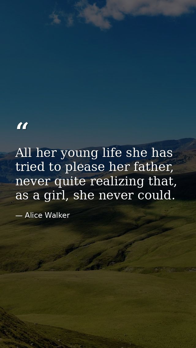 All her young life she has tried to please her father, never quite realizing that, as a girl, she never could. — Alice Walker