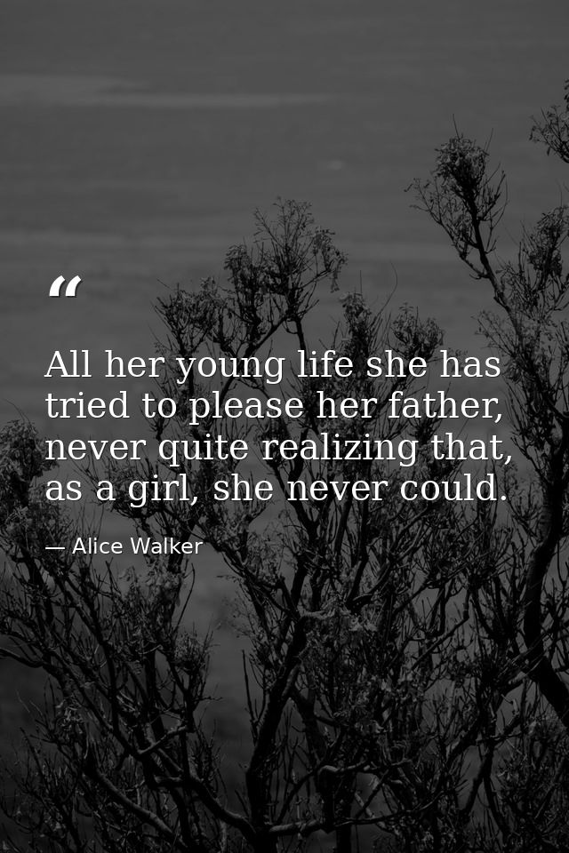 All her young life she has tried to please her father, never quite realizing that, as a girl, she never could. — Alice Walker