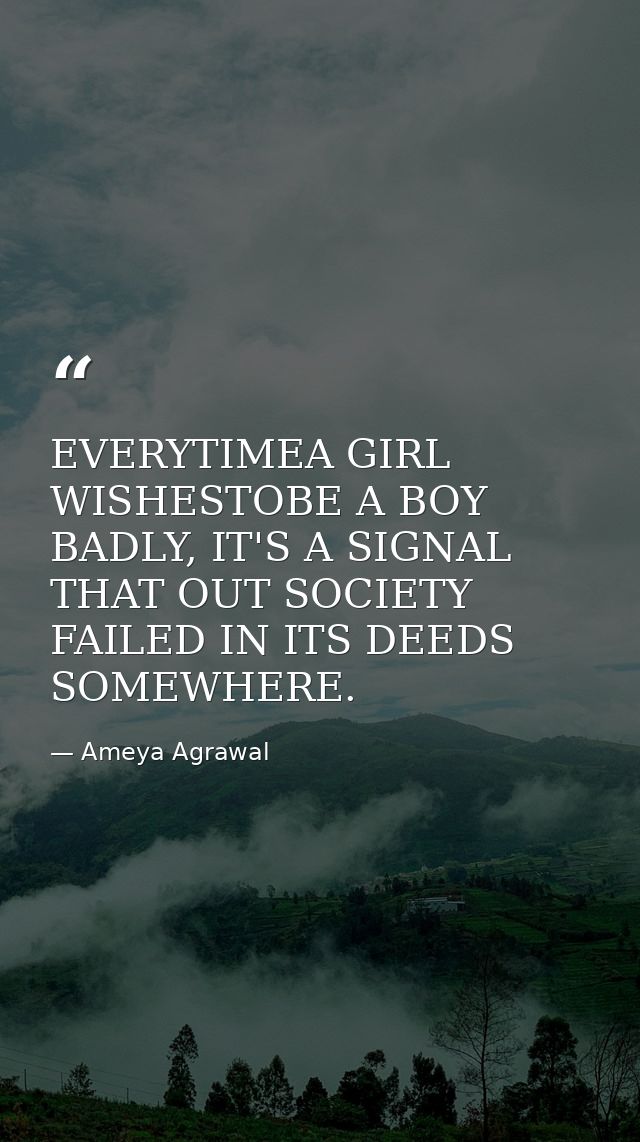 EVERYTIMEA GIRL WISHESTOBE A BOY BADLY, IT'S A SIGNAL THAT OUT SOCIETY FAILED IN ITS DEEDS SOMEWHERE. — Ameya Agrawal