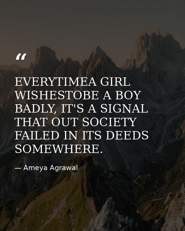 EVERYTIMEA GIRL WISHESTOBE A BOY BADLY, IT'S A SIGNAL THAT OUT SOCIETY FAILED IN ITS DEEDS SOMEWHERE. — Ameya Agrawal