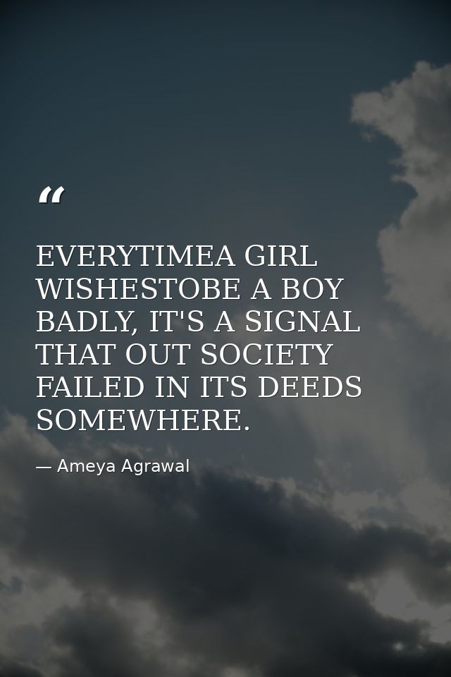 EVERYTIMEA GIRL WISHESTOBE A BOY BADLY, IT'S A SIGNAL THAT OUT SOCIETY FAILED IN ITS DEEDS SOMEWHERE. — Ameya Agrawal