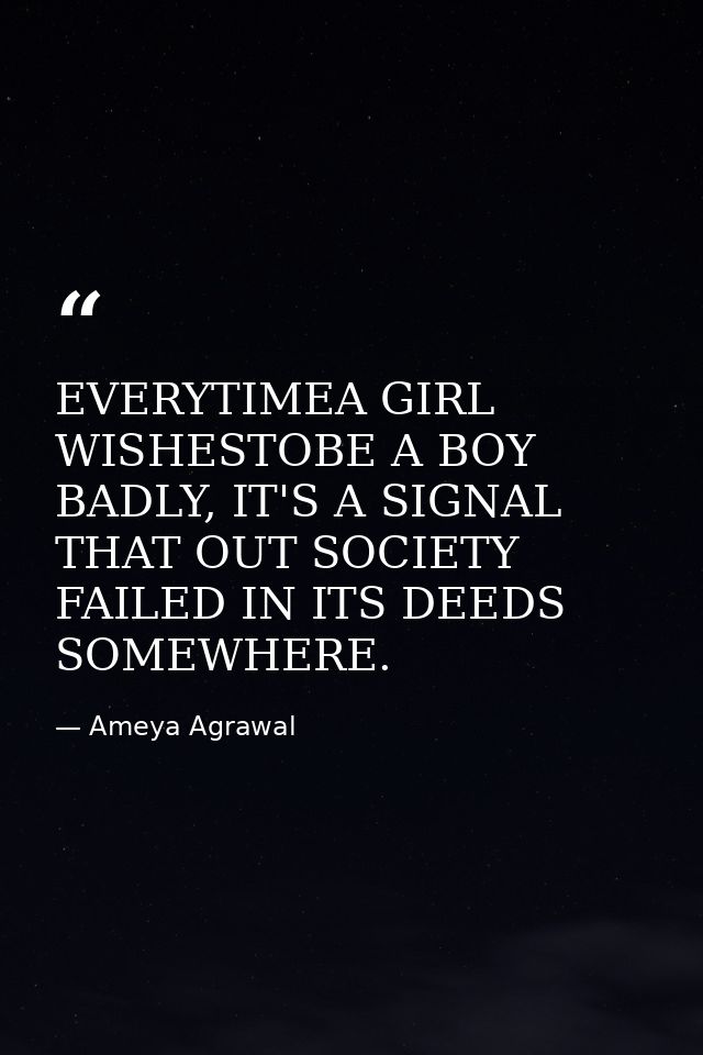 EVERYTIMEA GIRL WISHESTOBE A BOY BADLY, IT'S A SIGNAL THAT OUT SOCIETY FAILED IN ITS DEEDS SOMEWHERE. — Ameya Agrawal